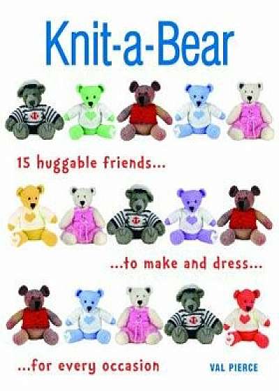Knit-A-Bear: 15 Huggable Friends to Make and Dress for Every Occasion, Paperback/Val Pierce