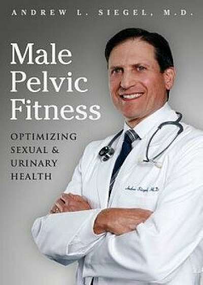 Male Pelvic Fitness: Optimizing Sexual & Urinary Health, Paperback/Andrew L. Siegel MD
