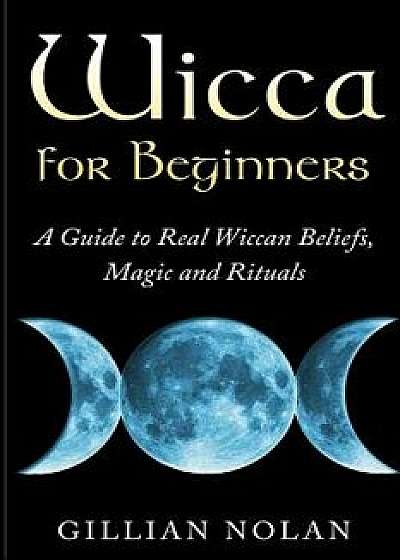 Wicca for Beginners: A Guide to Real Wiccan Beliefs, Magic and Rituals, Paperback/Gillian Nolan