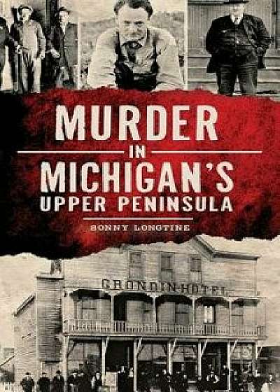 Murder in Michigan's Upper Peninsula, Hardcover/Sonny Longtine