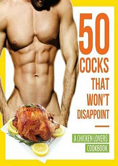 50 Cocks That Won't Disappoint - A Chicken Lovers Cookbook: 50 Delectable Chicken Recipes That Will Have Them Begging for More, Paperback/Anna Konik