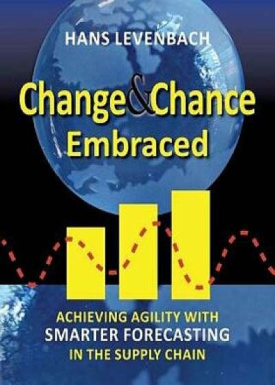 Change & Chance Embraced: Achieving Agility with Smarter Forecasting in the Supply Chain, Paperback/Hans Levenbach