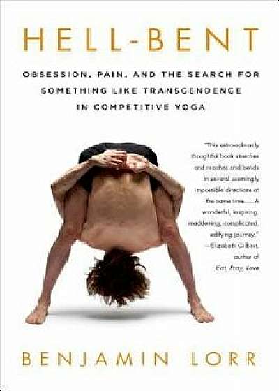 Hell-Bent: Obsession, Pain, and the Search for Something Like Transcendence in Competitive Yoga, Paperback/Benjamin Lorr