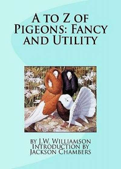 A to Z of Pigeons: Fancy and Utility/J. W. Williamson