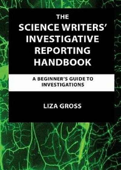 The Science Writers' Investigative Reporting Handbook: A Beginner's Guide to Investigations, Paperback/Liza Gross