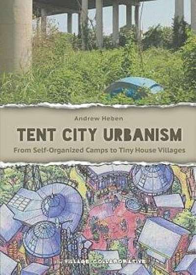 Tent City Urbanism: From Self-Organized Camps to Tiny House Villages, Paperback/Heben Andrew