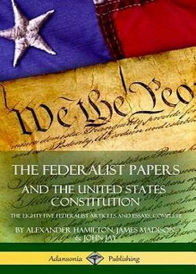 The Federalist Papers, and the United States Constitution: The Eighty-Five Federalist Articles and Essays, Complete (Hardcover)/Alexander Hamilton