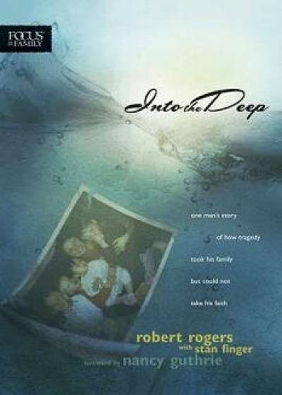 Into the Deep: One Man's Story of How Tragedy Took His Family But Could Not Take His Faith, Paperback/Robert T. Rogers