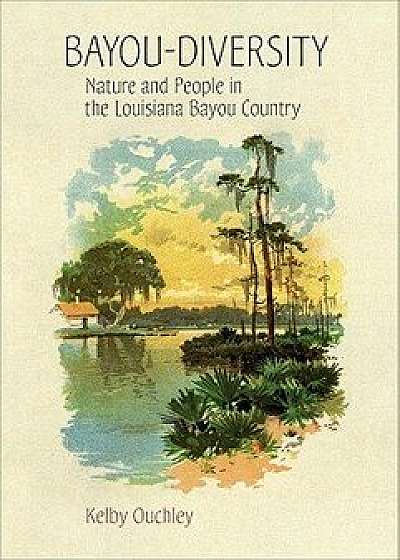 Bayou-Diversity: Nature and People in the Louisiana Bayou Country, Hardcover/Kelby Ouchley