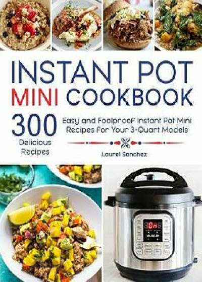 Instant Pot Mini Cookbook: 300 Easy and Foolproof Instant Pot Mini Recipes for Your 3-Quart Models, Paperback/Laurel Sanchez