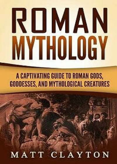 Roman Mythology: A Captivating Guide to Roman Gods, Goddesses, and Mythological Creatures, Paperback/Matt Clayton