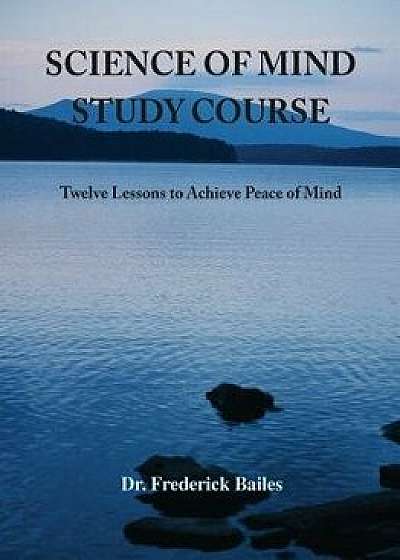 Science of Mind Study Course: Twelve Lessons to Achieve Peace of Mind, Paperback/Frederick Bailes