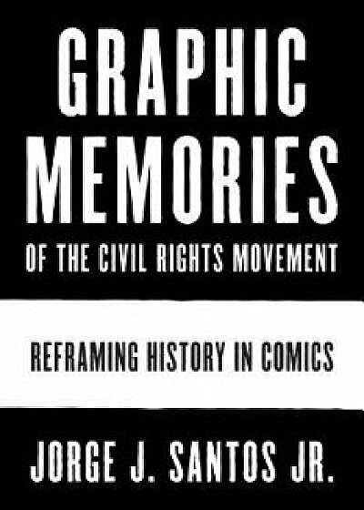 Graphic Memories of the Civil Rights Movement: Reframing History in Comics, Hardcover/Jorge Santos