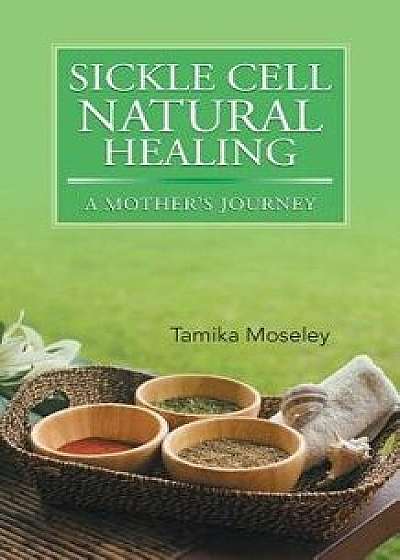 Sickle Cell Natural Healing: A Mother's Journey, Paperback/Tamika Moseley