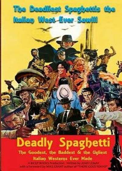 Deadly Spaghetti: The Goodest, the Baddest & the Ugliest Italian Westerns Ever Made, Paperback/John Lemay