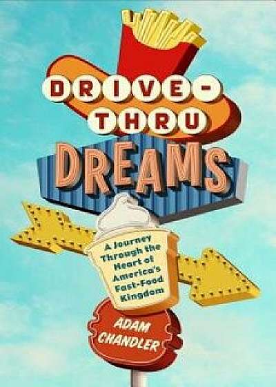 Drive-Thru Dreams: A Journey Through the Heart of America's Fast-Food Kingdom, Hardcover/Adam Chandler