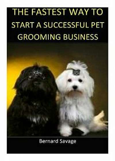 The Fastest Way to Start a Successful Pet Grooming Business!: Learn the Most Effective Way Too Easily and Quickly Start a Pet Grooming Business in the, Paperback/Bernard a. Savage