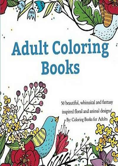 Adult Coloring Books: A Coloring Book for Adults Featuring 50 Whimsical and Fantasy Inspired Images of Flowers, Floral Designs, and Animals., Paperback/Coloring Books for Adults