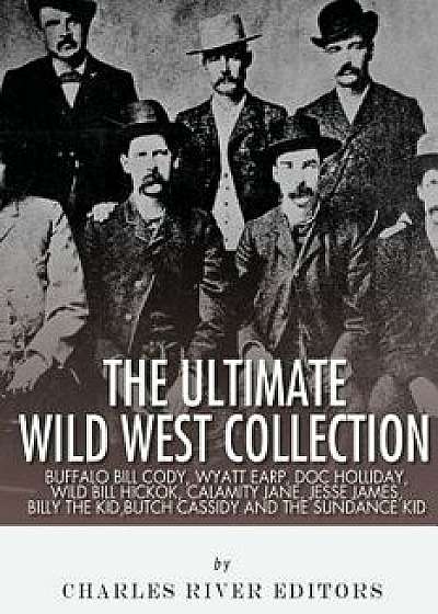 The Ultimate Wild West Collection: Buffalo Bill Cody, Wyatt Earp, Doc Holliday, Wild Bill Hickok, Calamity Jane, Jesse James, Billy the Kid, Butch Cas, Paperback/Charles River Editors