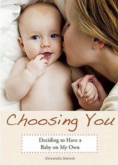 Choosing You: Deciding to Have a Baby on My Own, Paperback/Alexandra Soiseth
