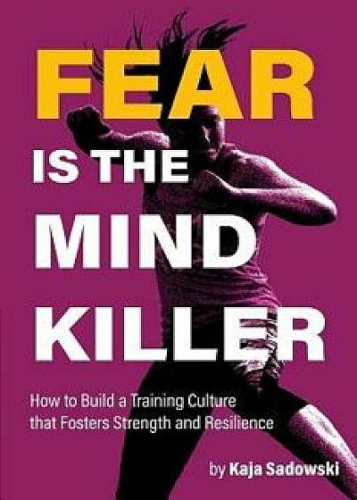 Fear is the Mind Killer: How to Build a Training Culture that Fosters Strength and Resilience, Paperback/Kaja Sadowski
