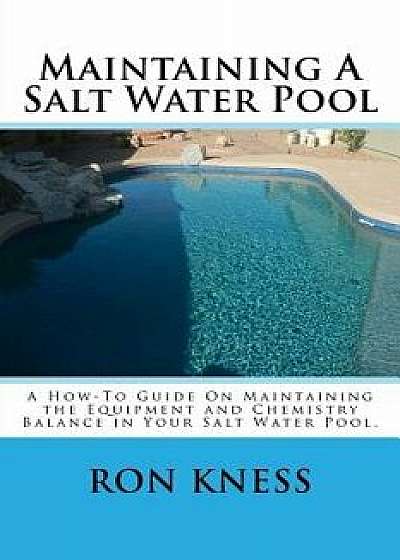 Maintaining a Salt Water Pool: A How-To Guide on Maintaining the Equipment and Chemistry Balance in Your Salt Water Pool., Paperback/MR Ron D. Kness