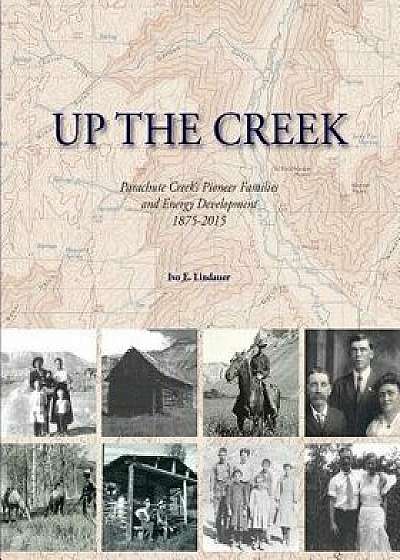 Up the Creek: Parachute Creek's Pioneer Families and Energy Development 1875-2015, Paperback/Ivo E. Lindauer