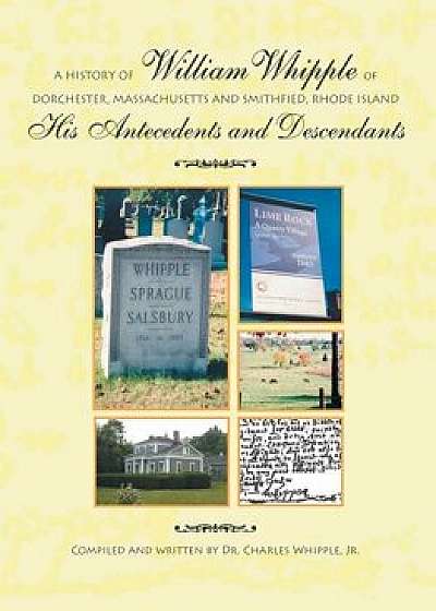 A History of William Whipple of Dorchester, Massachusetts and Smithfield, Rhode Island: His Antecedents and Descendants/Dr Charles Whipple Jr