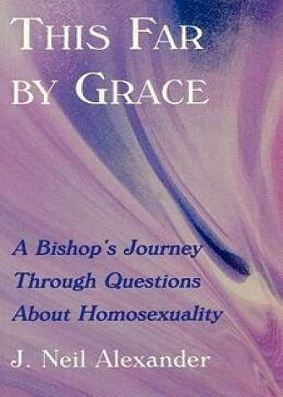 This Far by Grace: A Bishop's Journey Through Questions of Homosexuality, Paperback/J. Neil Alexander