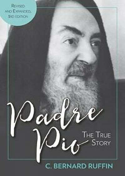 Padre Pio: The True Story, Revised and Expanded, 3rd Edition, Paperback/C. Bernard Ruffin