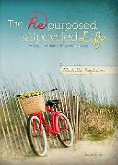 The Repurposed and Upcycled Life: When God Turns Trash to Treasure, Paperback/Michelle Rayburn
