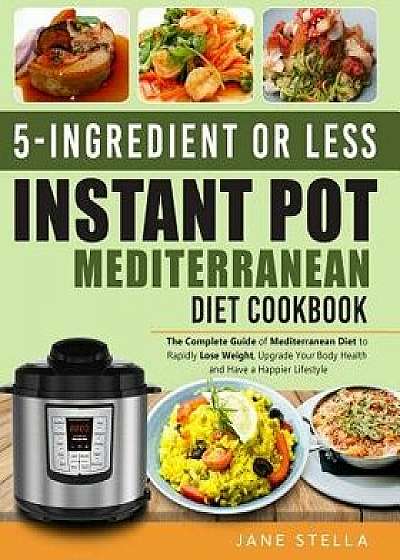 5-Ingredient or Less Instant Pot Mediterranean Diet Cookbook: The Complete Guide of Mediterranean Diet to Rapidly Lose Weight, Upgrade Your Body Healt, Paperback/Jane Stella