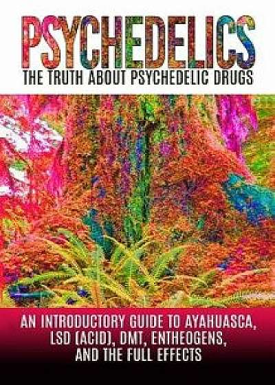 Psychedelics: The Truth about Psychedelic Drugs: An Introductory Guide to Ayahuasca, LSD (Acid), Dmt, Entheogens, and the Full Effec, Paperback/Colin Willis