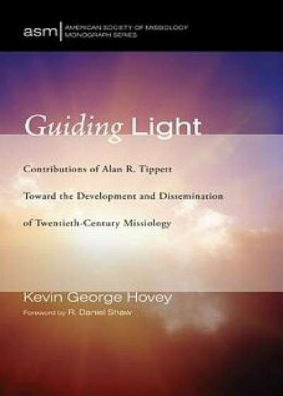 Guiding Light: Contributions of Alan R. Tippett Toward the Development and Dissemination of Twentieth-Century Missiology, Paperback/Kevin George Hovey