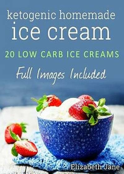 Ketogenic Homemade Ice Cream: 20 Low-Carb, High-Fat, Guilt-Free Recipes, Paperback/Elizabeth Jane