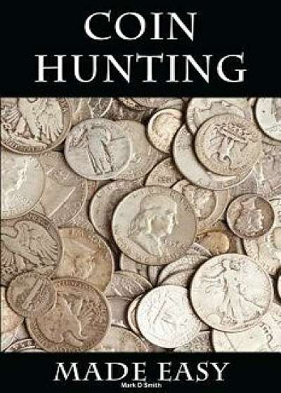 Coin Hunting Made Easy: Finding Silver, Gold and Other Rare Valuable Coins for Profit and Fun, Paperback/Mark D. Smith