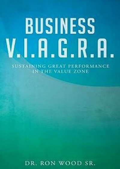 Business V.I.A.G.R.A. - Sustaining Great Performance in the Value Zone, Paperback/Dr Ron Wood Sr