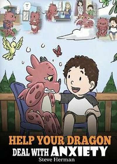 Help Your Dragon Deal With Anxiety: Train Your Dragon To Overcome Anxiety. A Cute Children Story To Teach Kids How To Deal With Anxiety, Worry And Fea, Hardcover/Steve Herman
