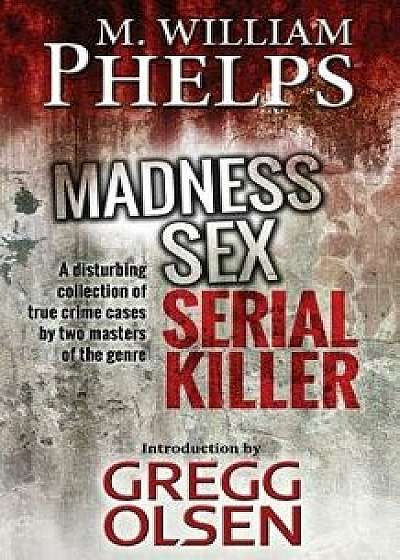 Madness. Sex. Serial Killer.: A Disturbing Collection of True Crime Cases by Two Masters of the Genre, Paperback/M. William Phelps