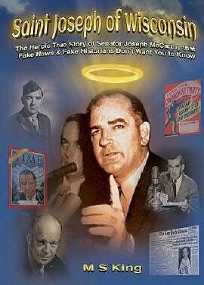 Saint Joseph of Wisconsin: The Heroic True Story of Senator Joseph McCarthy That Fake News & Fake Historians Don't Want You to Know, Paperback/M. S. King