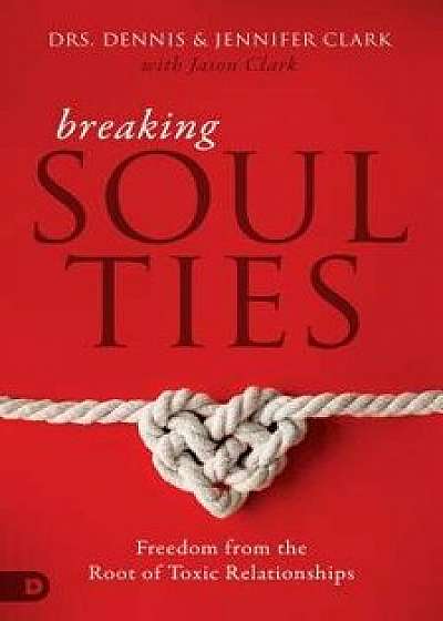 Breaking Soul Ties: Freedom from the Root of Toxic Relationships, Paperback/Dennis Clark
