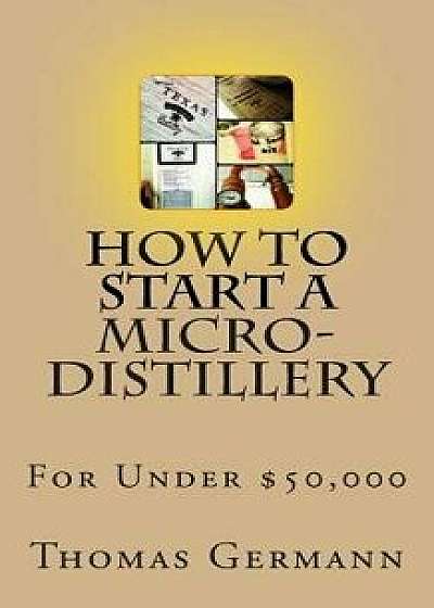 How to Start a Micro-Distillery for Under $50,000, Paperback/Thomas Germann