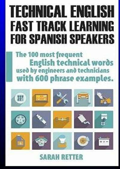 Technical English: Fast Track Learning for Spanish Speakers: The 100 Most Used English Technical Words with 600 Phrase Examples., Paperback/Sarah Retter