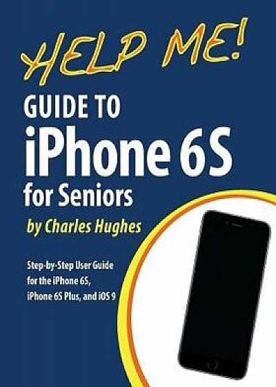 Help Me! Guide to the iPhone 6s for Seniors: Introduction to the iPhone 6s for Beginners, Paperback/Charles Hughes