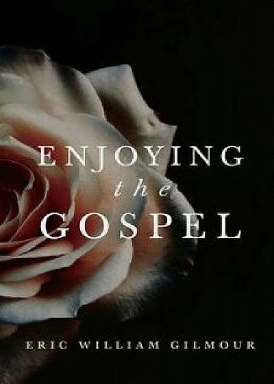 Enjoying the Gospel, Paperback/Eric Gilmour
