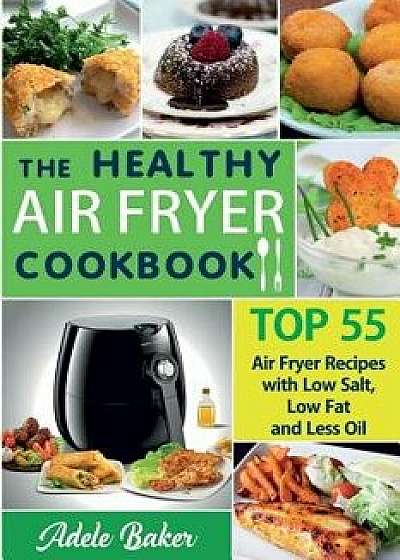 The Healthy Air Fryer Cookbook: Top 55 Air Fryer Recipes with Low Salt, Low Fat and Less Oil (Air Fryer Cookbook, Air Fryer Recipes Book, Air Fryer Bo, Paperback/Adele Baker