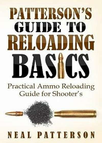 Patterson's Guide to Reloading Basics: Practical Ammo Reloading Guide for Shooter's, Paperback/Neal Patterson