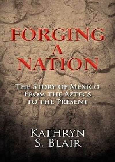 Forging a Nation: The Story of Mexico from the Aztecs to the Present, Paperback/Kathryn S. Blair