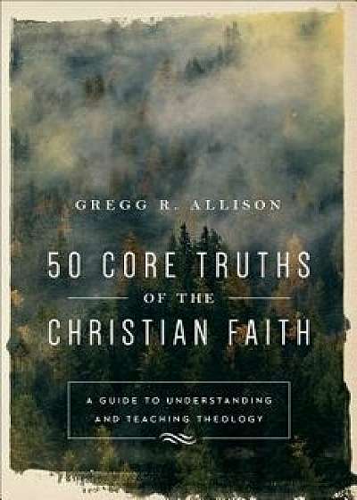 50 Core Truths of the Christian Faith: A Guide to Understanding and Teaching Theology, Paperback/Gregg R. Allison