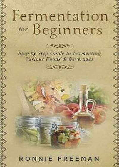 DIY Fermentation for Beginners: Step by Step Guide to Fermenting Various Foods & Beverages, Paperback/Ronnie Freeman
